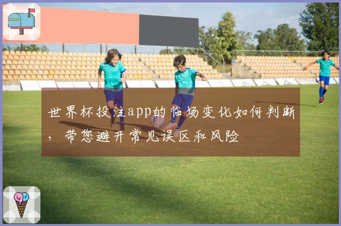 世界杯投注app的临场变化如何判断，带您避开常见误区和风险