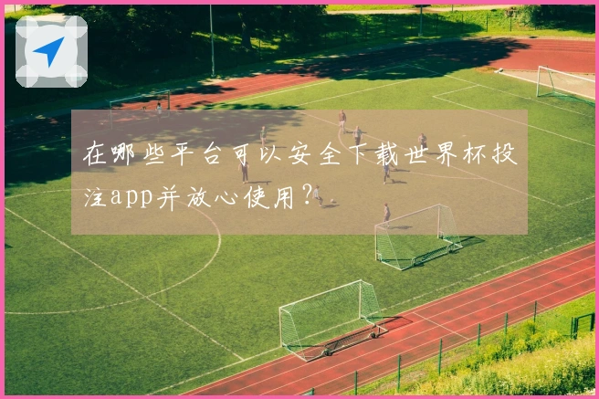 在哪些平台可以安全下载世界杯投注app并放心使用？