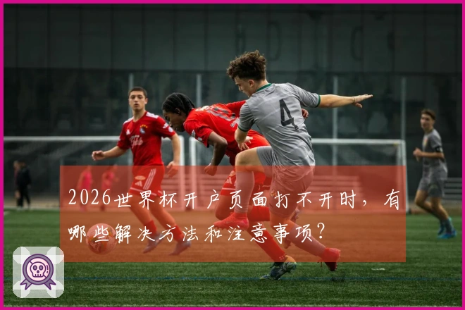 2026世界杯开户页面打不开时，有哪些解决方法和注意事项？