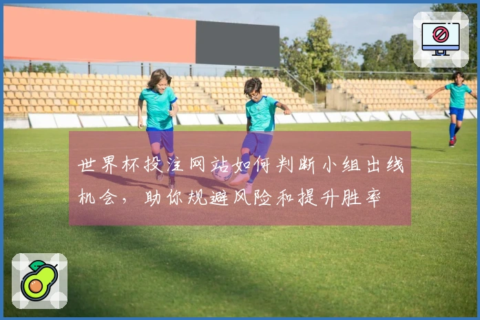 世界杯投注网站如何判断小组出线机会，助你规避风险和提升胜率