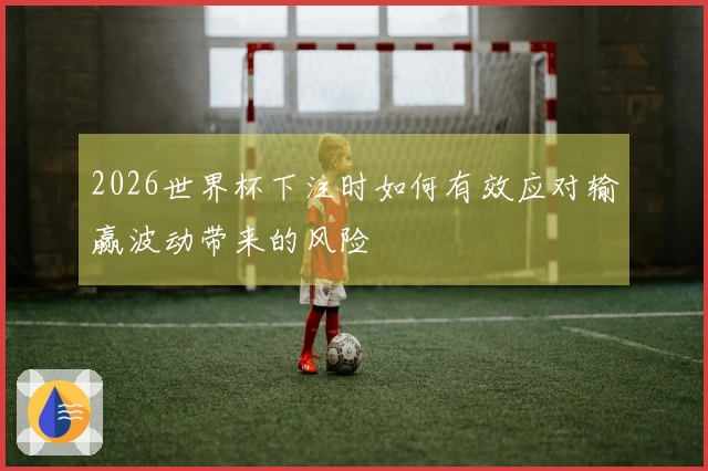 2026世界杯下注时如何有效应对输赢波动带来的风险