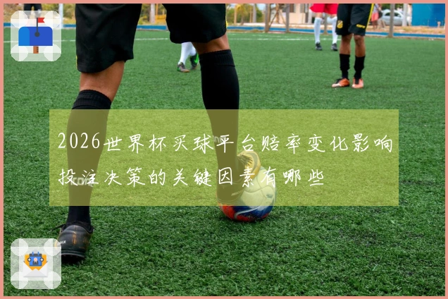 2026世界杯买球平台赔率变化影响投注决策的关键因素有哪些