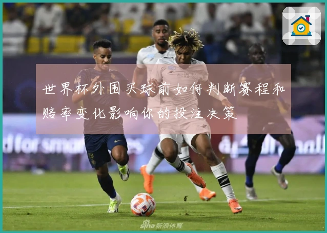世界杯外围买球前如何判断赛程和赔率变化影响你的投注决策