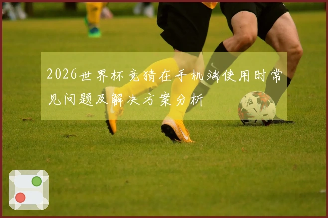 2026世界杯竞猜在手机端使用时常见问题及解决方案分析