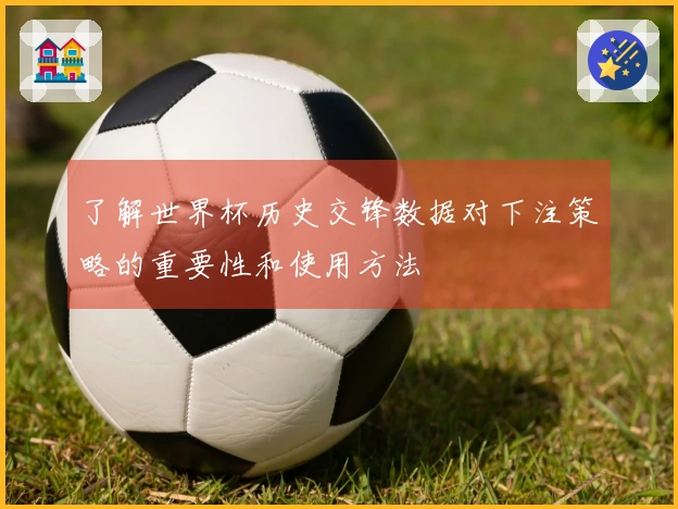 了解世界杯历史交锋数据对下注策略的重要性和使用方法