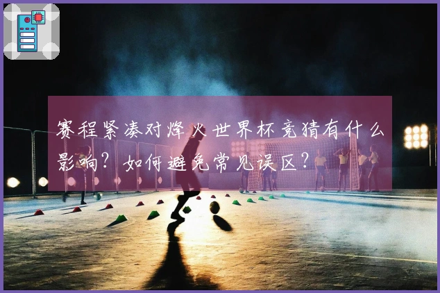 赛程紧凑对烽火世界杯竞猜有什么影响？如何避免常见误区？
