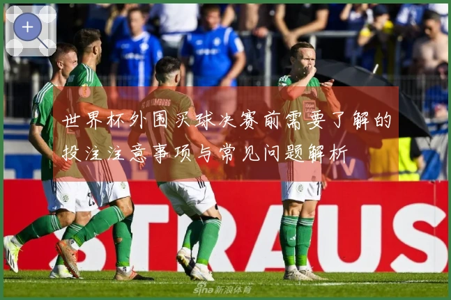 世界杯外围买球决赛前需要了解的投注注意事项与常见问题解析