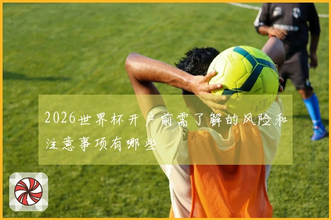 2026世界杯开户前需了解的风险和注意事项有哪些