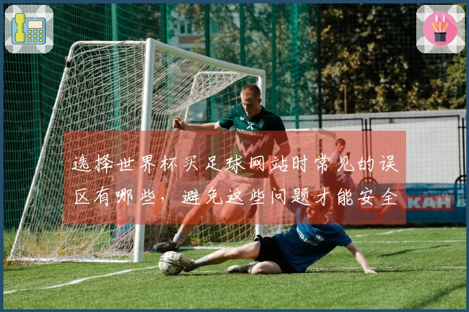 选择世界杯买足球网站时常见的误区有哪些，避免这些问题才能安全下注