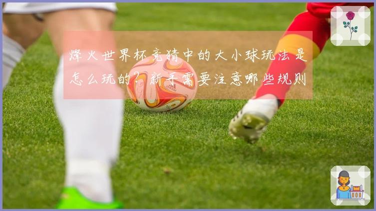 烽火世界杯竞猜中的大小球玩法是怎么玩的？新手需要注意哪些规则？