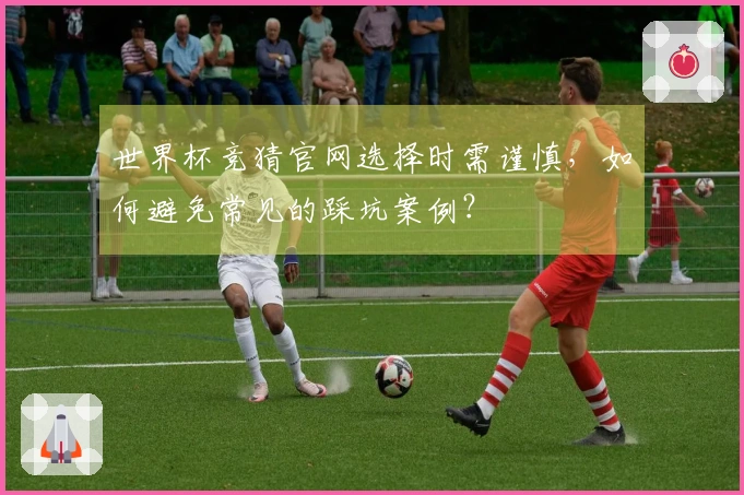 世界杯竞猜官网选择时需谨慎，如何避免常见的踩坑案例？