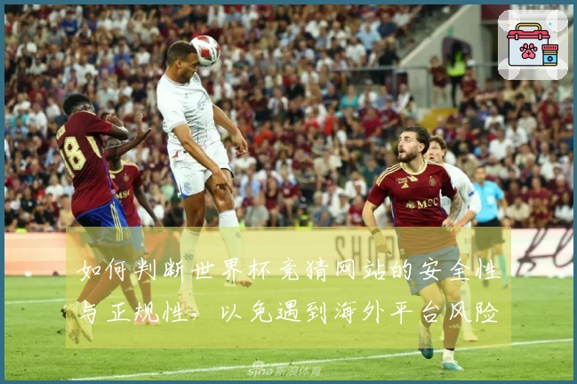 如何判断世界杯竞猜网站的安全性与正规性，以免遇到海外平台风险