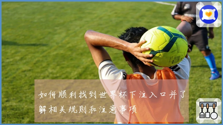 如何顺利找到世界杯下注入口并了解相关规则和注意事项