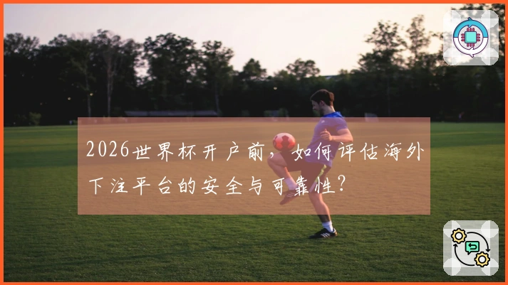 2026世界杯开户前，如何评估海外下注平台的安全与可靠性？