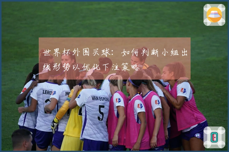 世界杯外围买球：如何判断小组出线形势以优化下注策略