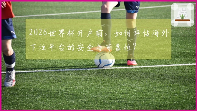 2026世界杯开户前，如何评估海外下注平台的安全与可靠性？
