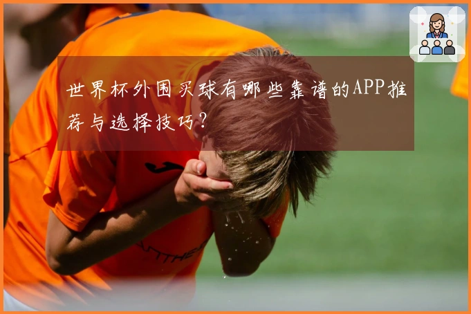 世界杯外围买球有哪些靠谱的APP推荐与选择技巧？