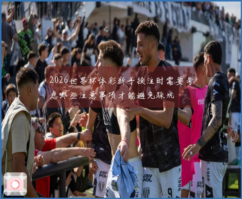 2026世界杯体彩新手投注时需要考虑哪些注意事项才能避免踩坑