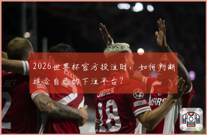 2026世界杯官方投注时，如何判断适合自己的下注平台？