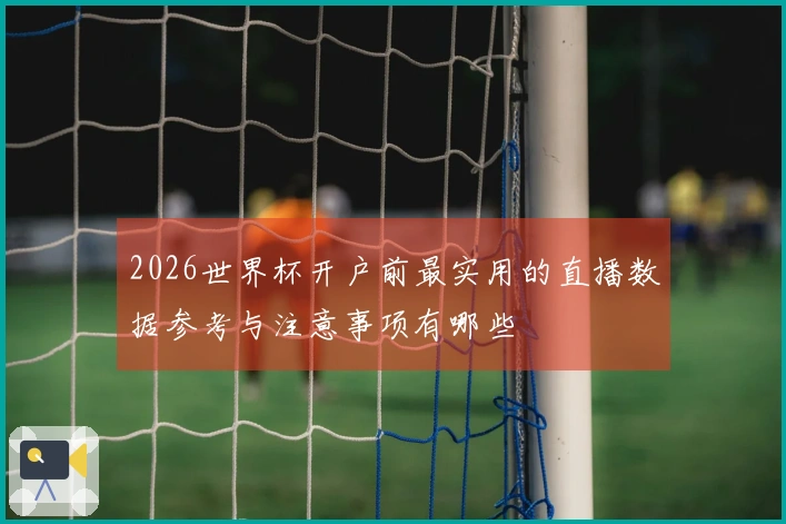 2026世界杯开户前最实用的直播数据参考与注意事项有哪些
