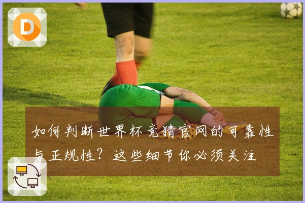 如何判断世界杯竞猜官网的可靠性与正规性？这些细节你必须关注