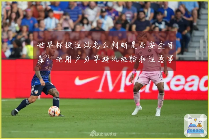 世界杯投注站怎么判断是否安全可靠？老用户分享避坑经验和注意事项