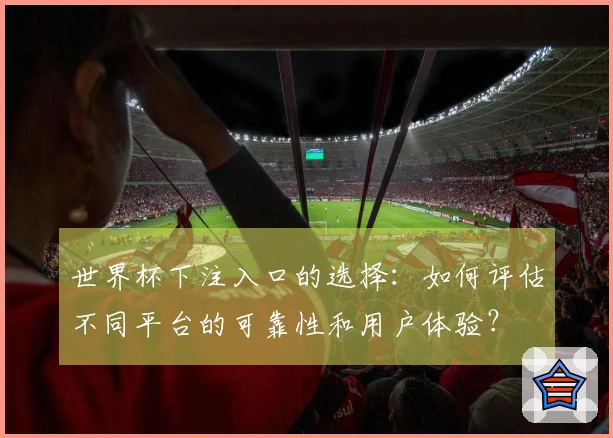 世界杯下注入口的选择：如何评估不同平台的可靠性和用户体验？