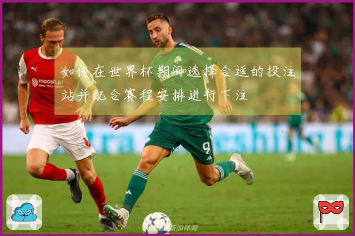 如何在世界杯期间选择合适的投注站并配合赛程安排进行下注