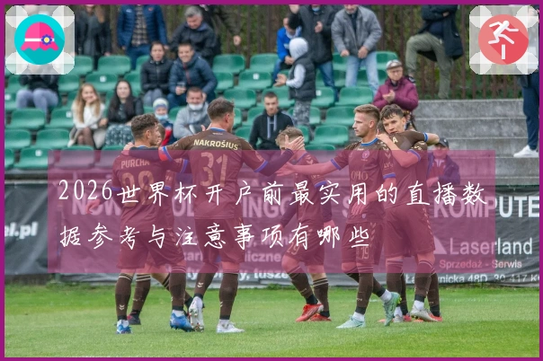 2026世界杯开户前最实用的直播数据参考与注意事项有哪些