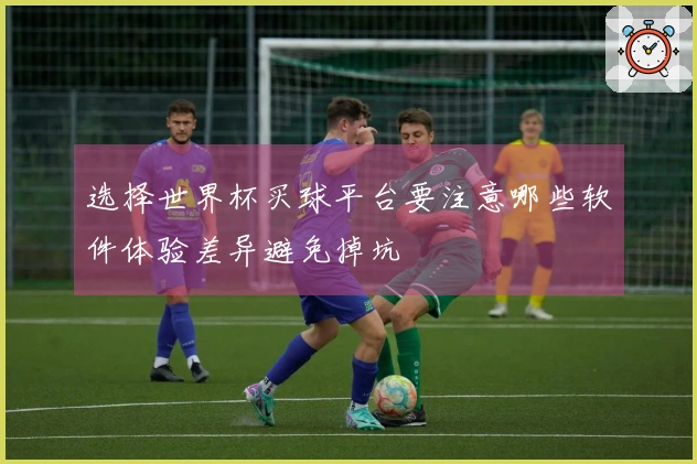 选择世界杯买球平台要注意哪些软件体验差异避免掉坑
