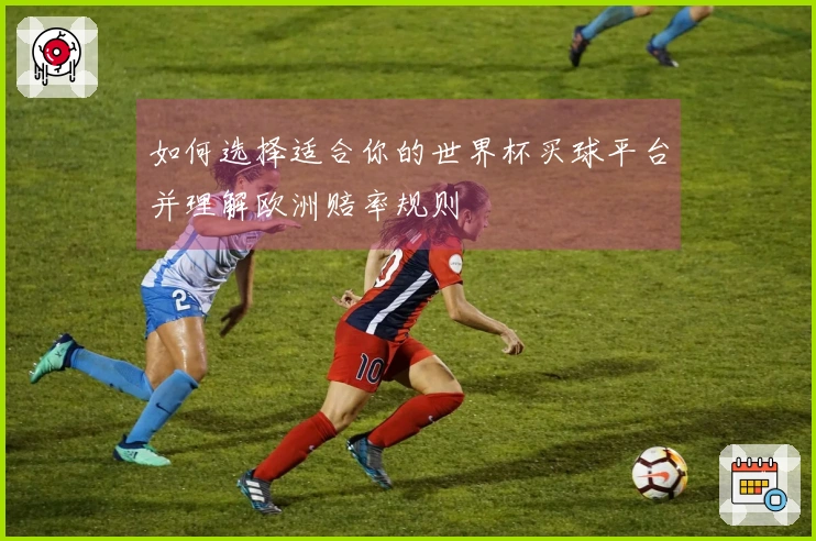 如何选择适合你的世界杯买球平台并理解欧洲赔率规则