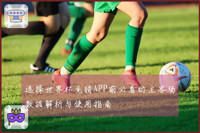 选择世界杯竞猜APP前必看的主客场数据解析与使用指南