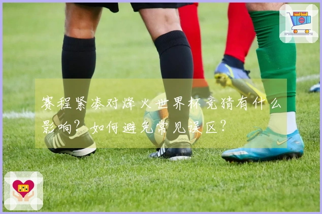 赛程紧凑对烽火世界杯竞猜有什么影响？如何避免常见误区？