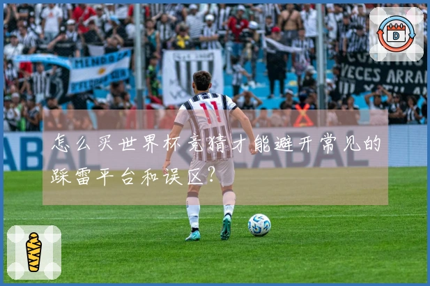 怎么买世界杯竞猜才能避开常见的踩雷平台和误区？