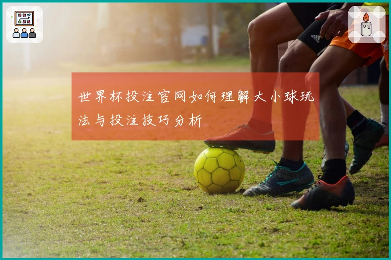 世界杯投注官网如何理解大小球玩法与投注技巧分析