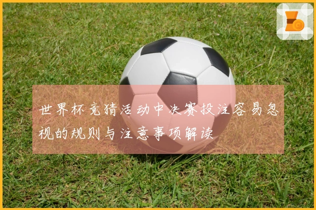 世界杯竞猜活动中决赛投注容易忽视的规则与注意事项解读