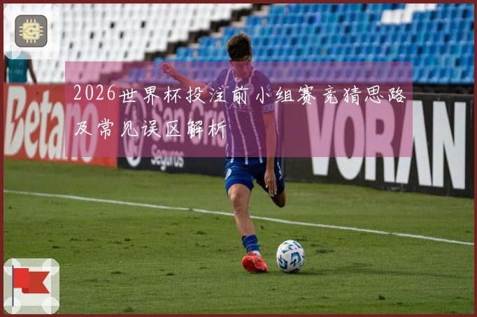 2026世界杯投注前小组赛竞猜思路及常见误区解析