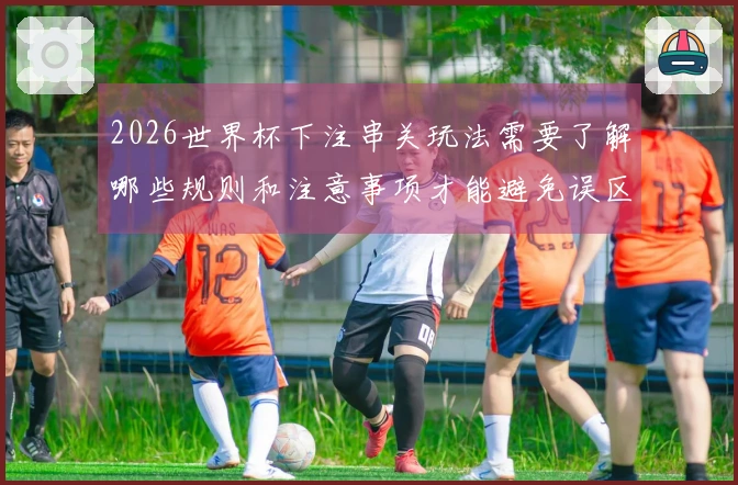 2026世界杯下注串关玩法需要了解哪些规则和注意事项才能避免误区