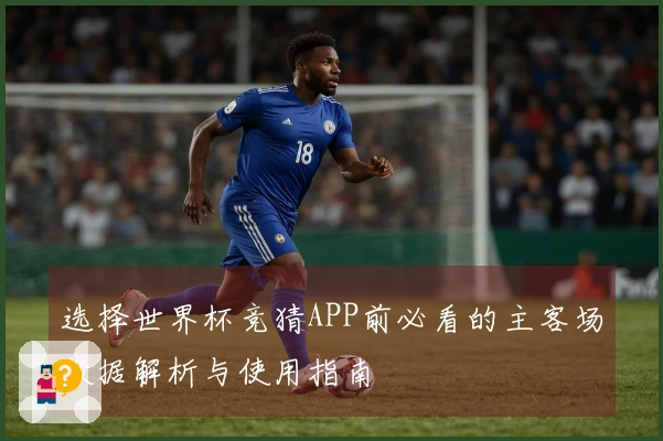 选择世界杯竞猜APP前必看的主客场数据解析与使用指南