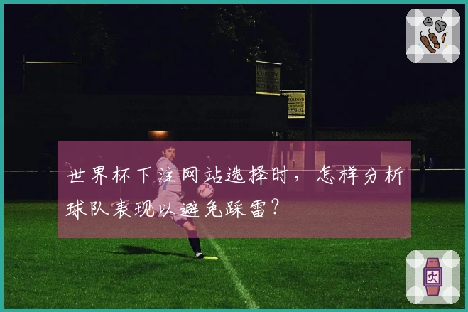 世界杯下注网站选择时，怎样分析球队表现以避免踩雷？