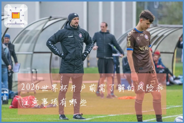2026世界杯开户前需了解的风险和注意事项有哪些