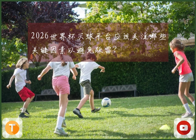 2026世界杯买球平台应该关注哪些关键因素以避免踩雷？