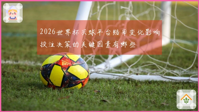 2026世界杯买球平台赔率变化影响投注决策的关键因素有哪些
