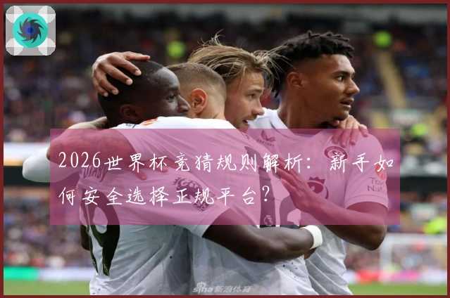 2026世界杯竞猜规则解析：新手如何安全选择正规平台？