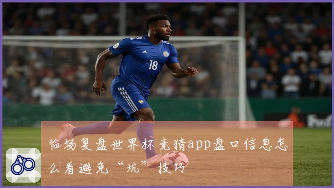 临场复盘世界杯竞猜app盘口信息怎么看避免“坑”技巧
