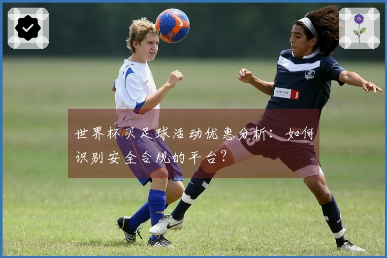 世界杯买足球活动优惠分析：如何识别安全合规的平台？