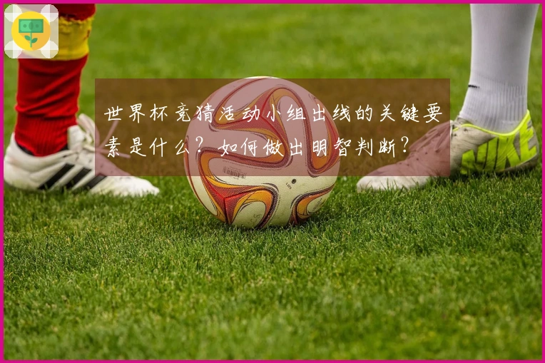 世界杯竞猜活动小组出线的关键要素是什么？如何做出明智判断？