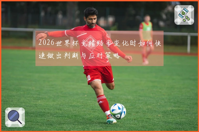 2026世界杯竞猜赔率变化时如何快速做出判断与应对策略