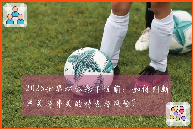 2026世界杯体彩下注前，如何判断单关与串关的特点与风险？