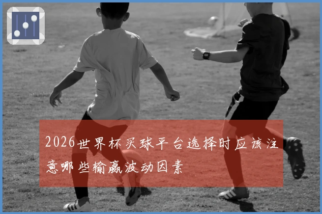 2026世界杯买球平台选择时应该注意哪些输赢波动因素